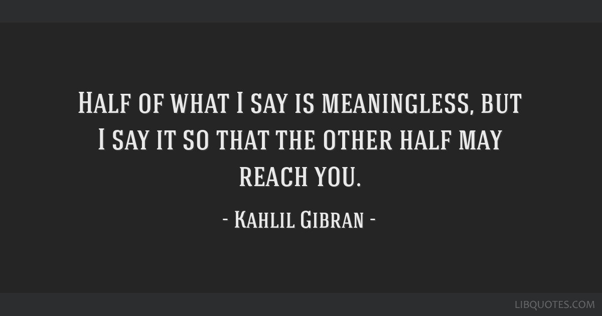 Half of what I say is meaningless, but I say it so that the other half may reach you.